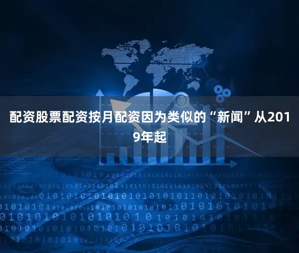 配资股票配资按月配资因为类似的“新闻”从2019年起