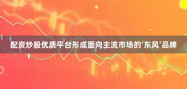 配资炒股优质平台形成面向主流市场的‘东风’品牌