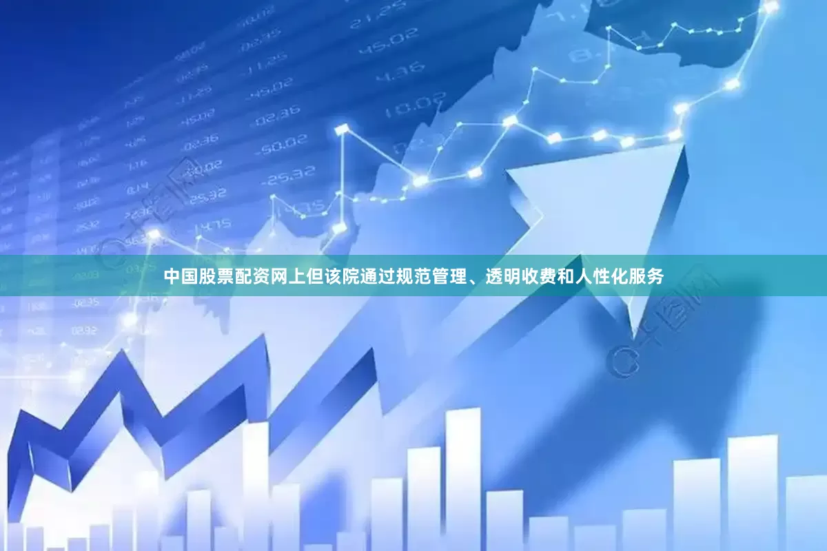 中国股票配资网上但该院通过规范管理、透明收费和人性化服务