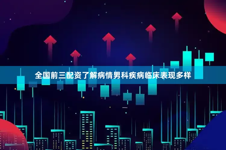 全国前三配资了解病情男科疾病临床表现多样