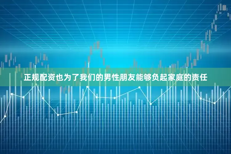 正规配资也为了我们的男性朋友能够负起家庭的责任