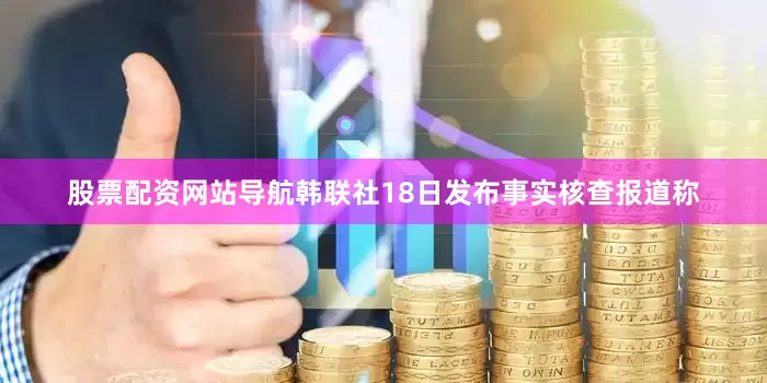 股票配资网站导航韩联社18日发布事实核查报道称