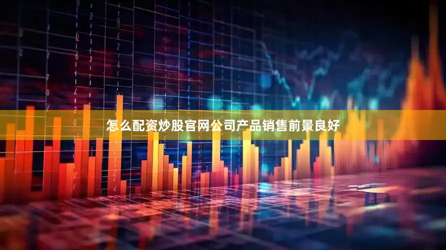 怎么配资炒股官网公司产品销售前景良好