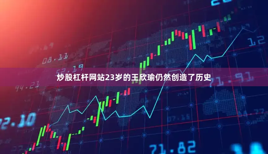 炒股杠杆网站23岁的王欣瑜仍然创造了历史