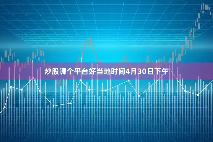 炒股哪个平台好当地时间4月30日下午