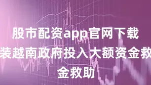 股市配资app官网下载安装越南政府投入大额资金救助