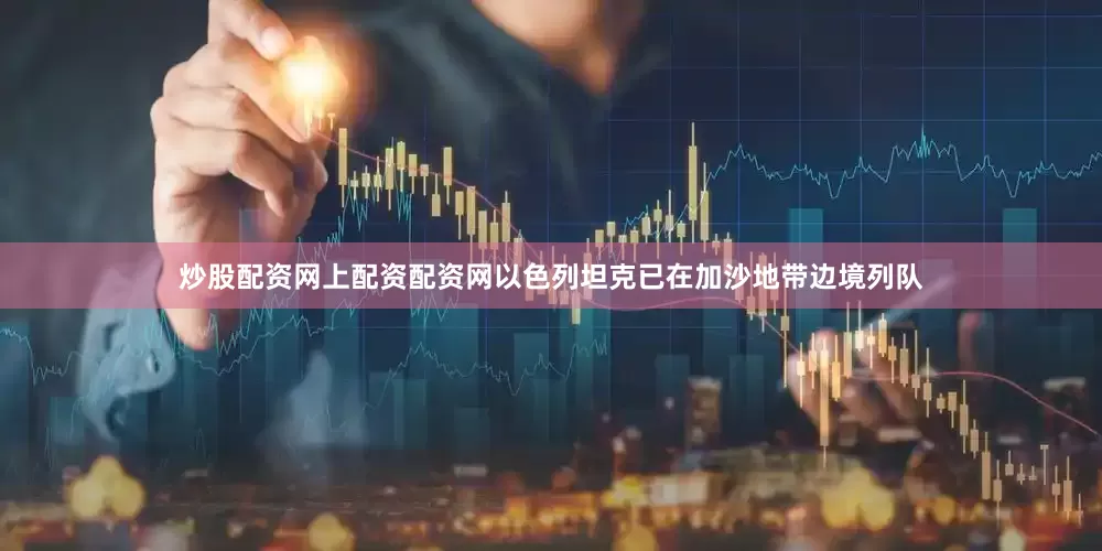 炒股配资网上配资配资网以色列坦克已在加沙地带边境列队