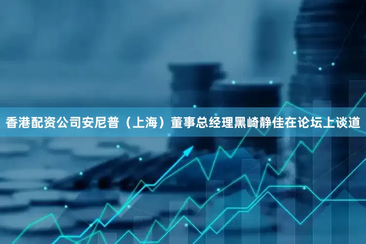 香港配资公司　　安尼普（上海）董事总经理黑崎静佳在论坛上谈道