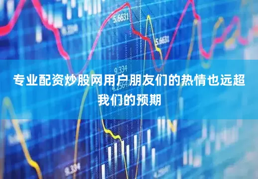 专业配资炒股网用户朋友们的热情也远超我们的预期