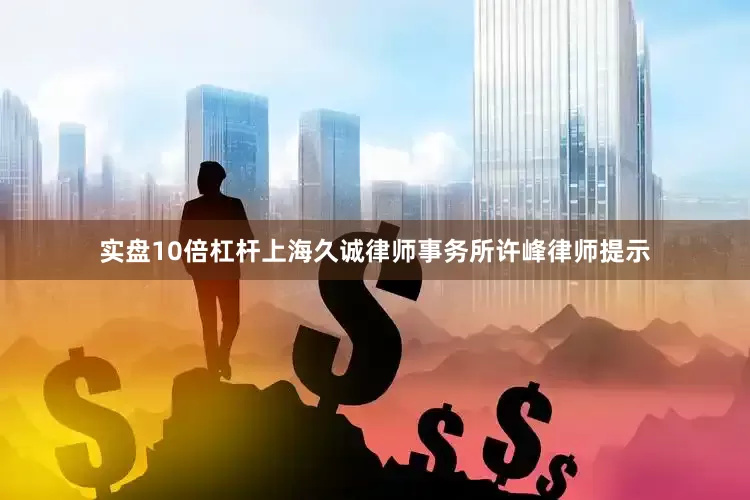 实盘10倍杠杆　　上海久诚律师事务所许峰律师提示