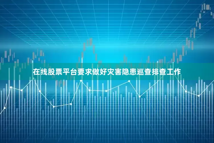 在线股票平台要求做好灾害隐患巡查排查工作