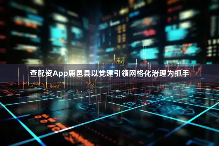 查配资App鹿邑县以党建引领网格化治理为抓手