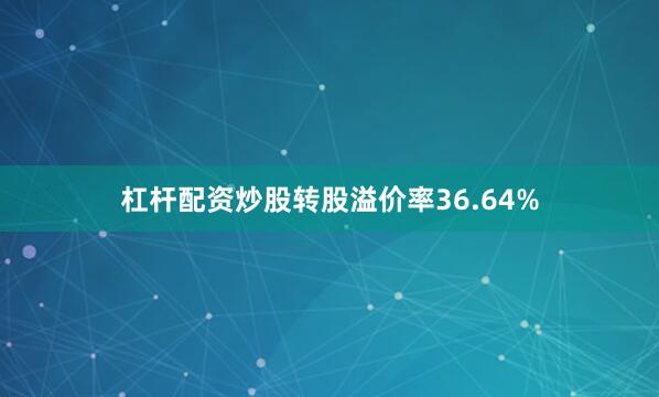 杠杆配资炒股转股溢价率36.64%