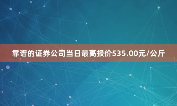 靠谱的证券公司当日最高报价535.00元/公斤