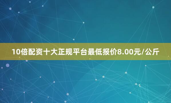 10倍配资十大正规平台最低报价8.00元/公斤