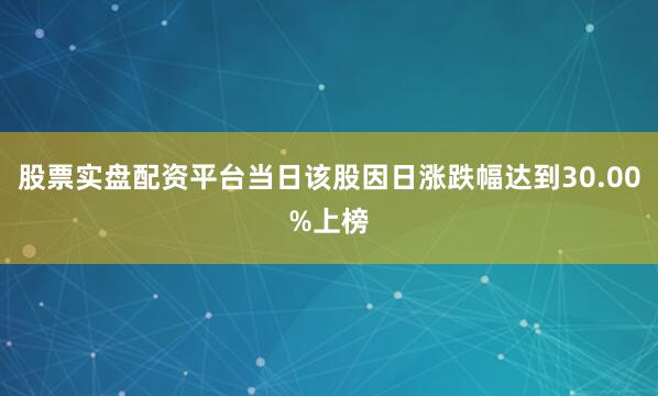 股票实盘配资平台当日该股因日涨跌幅达到30.00%上榜