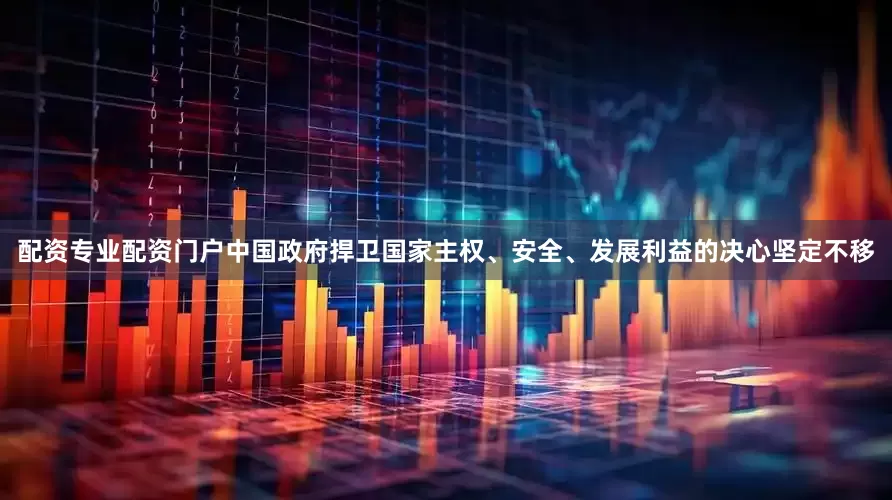 配资专业配资门户中国政府捍卫国家主权、安全、发展利益的决心坚定不移