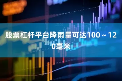 股票杠杆平台降雨量可达100～120毫米