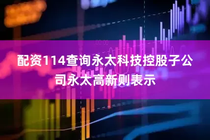 配资114查询　　永太科技控股子公司永太高新则表示