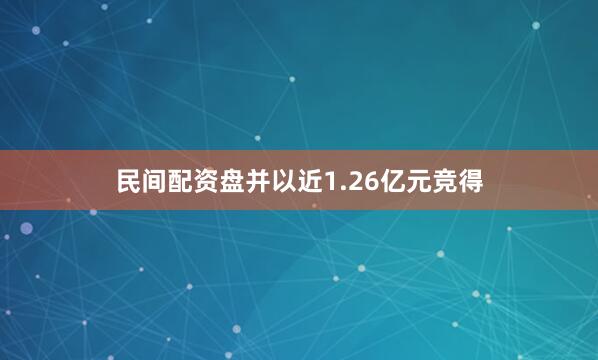 民间配资盘并以近1.26亿元竞得