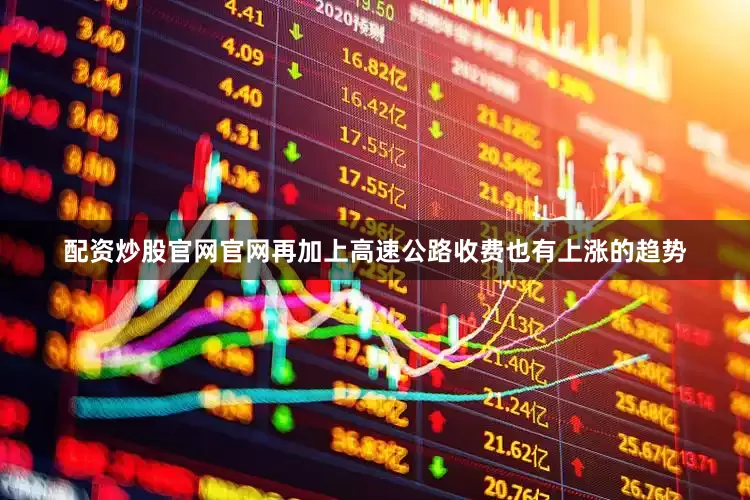 配资炒股官网官网再加上高速公路收费也有上涨的趋势