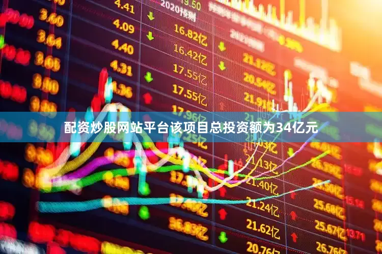 配资炒股网站平台该项目总投资额为34亿元