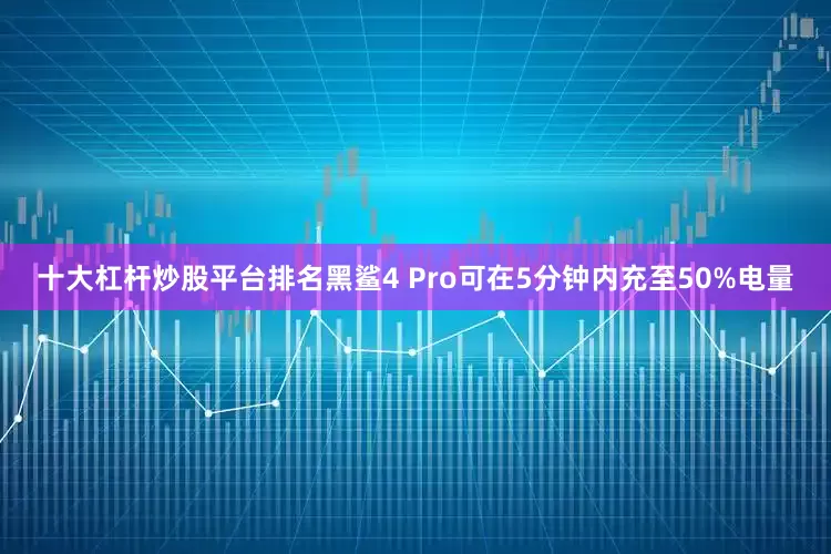 十大杠杆炒股平台排名黑鲨4 Pro可在5分钟内充至50%电量