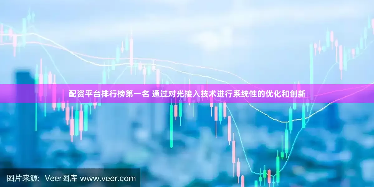 配资平台排行榜第一名 通过对光接入技术进行系统性的优化和创新