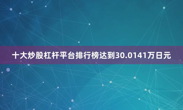 十大炒股杠杆平台排行榜达到30.0141万日元