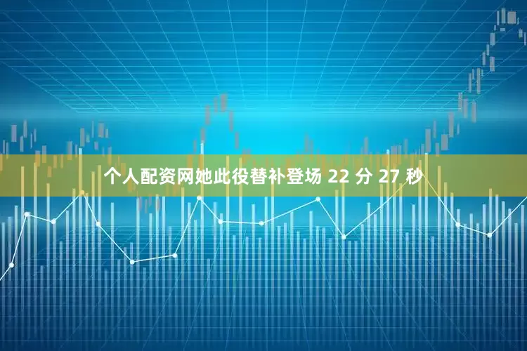 个人配资网她此役替补登场 22 分 27 秒