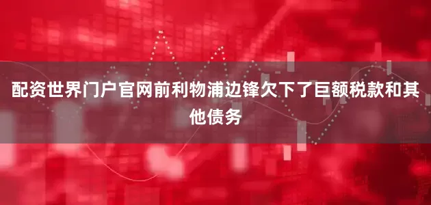 配资世界门户官网前利物浦边锋欠下了巨额税款和其他债务