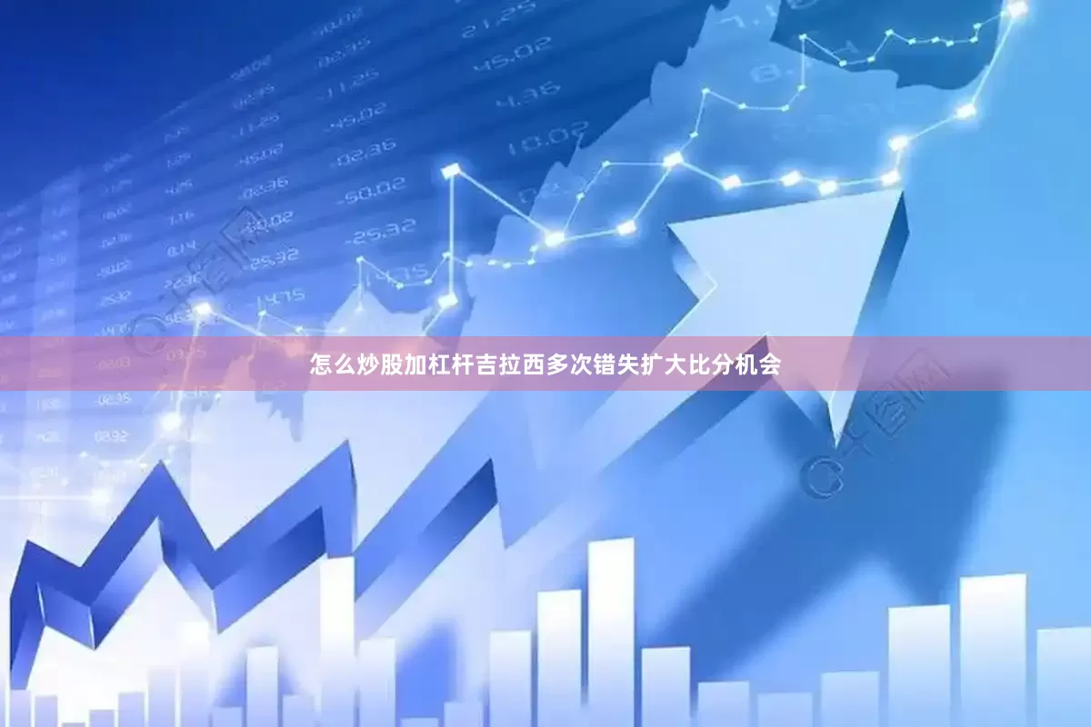 怎么炒股加杠杆吉拉西多次错失扩大比分机会