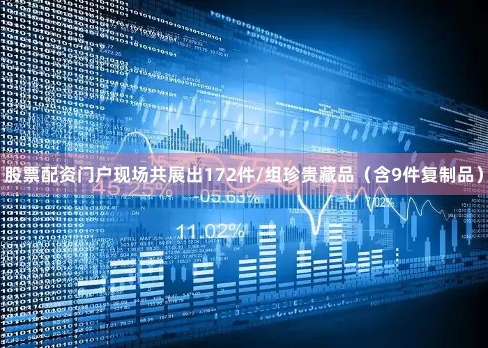 股票配资门户现场共展出172件/组珍贵藏品（含9件复制品）