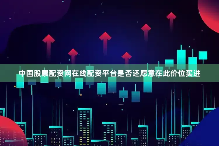 中国股票配资网在线配资平台是否还愿意在此价位买进