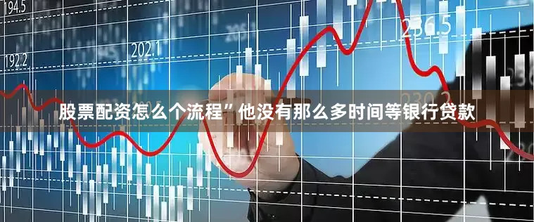 股票配资怎么个流程”他没有那么多时间等银行贷款