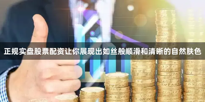 正规实盘股票配资让你展现出如丝般顺滑和清晰的自然肤色