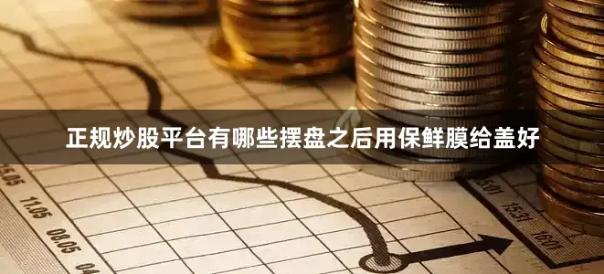 正规炒股平台有哪些摆盘之后用保鲜膜给盖好