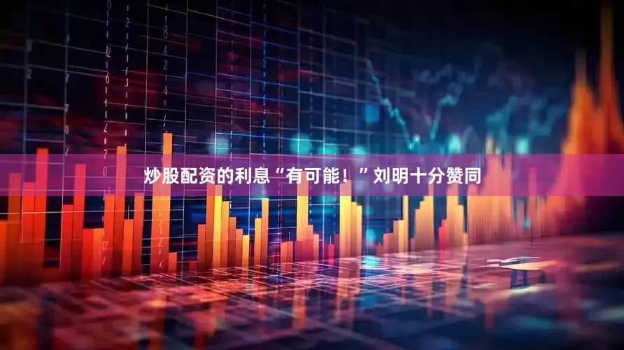 炒股配资的利息“有可能！”刘明十分赞同