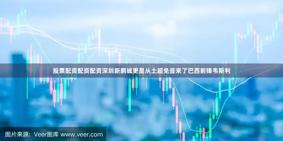 股票配资配资配资深圳新鹏城更是从土超免签来了巴西前锋韦斯利