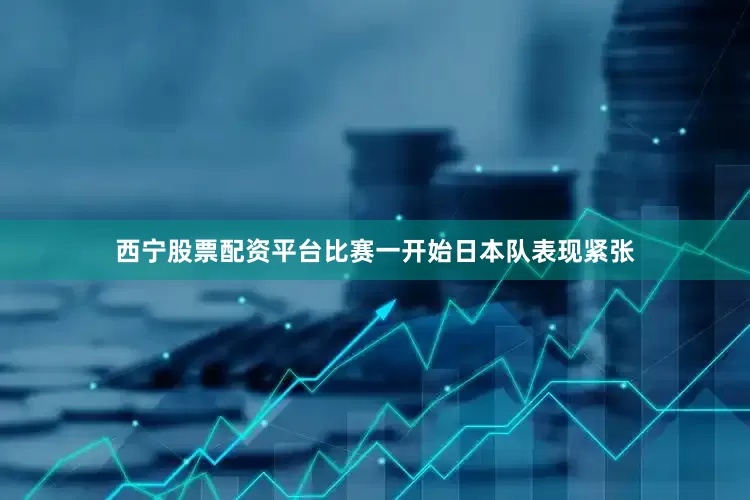 西宁股票配资平台比赛一开始日本队表现紧张