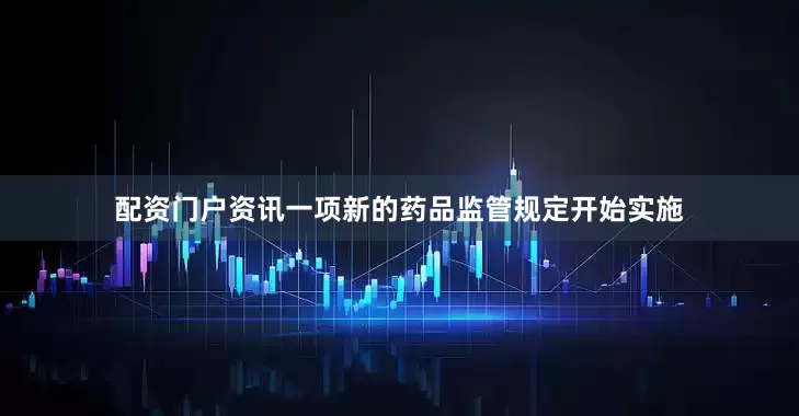 配资门户资讯一项新的药品监管规定开始实施