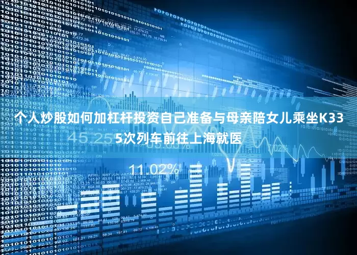个人炒股如何加杠杆投资自己准备与母亲陪女儿乘坐K335次列车前往上海就医