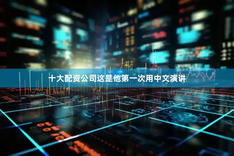 十大配资公司这是他第一次用中文演讲