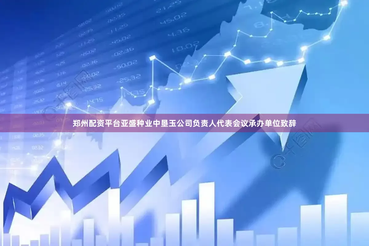 郑州配资平台　　亚盛种业中垦玉公司负责人代表会议承办单位致辞