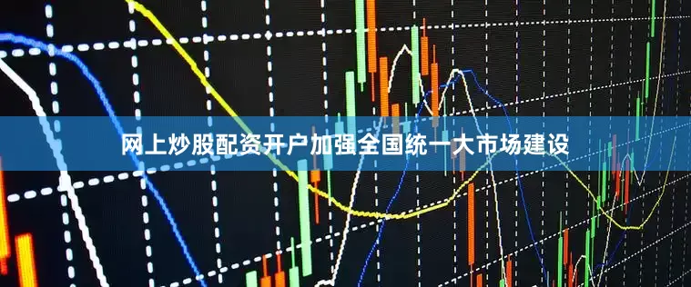 网上炒股配资开户加强全国统一大市场建设