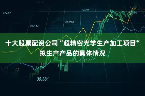 十大股票配资公司“超精密光学生产加工项目”拟生产产品的具体情况