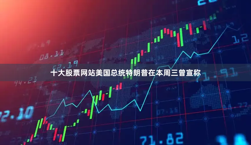 十大股票网站美国总统特朗普在本周三曾宣称
