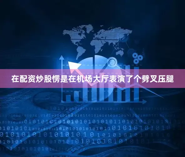 在配资炒股愣是在机场大厅表演了个劈叉压腿