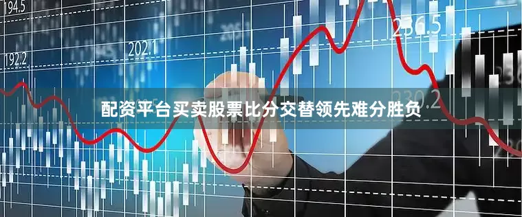 配资平台买卖股票比分交替领先难分胜负