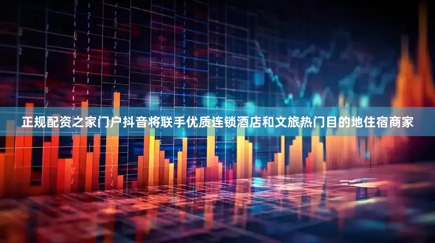 正规配资之家门户抖音将联手优质连锁酒店和文旅热门目的地住宿商家